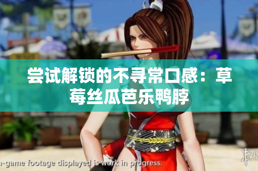 尝试解锁的不寻常口感：草莓丝瓜芭乐鸭脖
