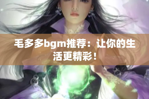 毛多多bgm推荐：让你的生活更精彩！
