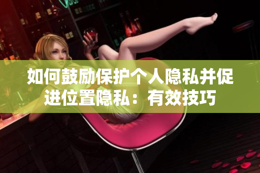 如何鼓励保护个人隐私并促进位置隐私：有效技巧