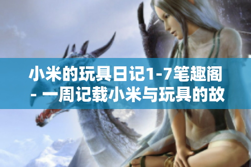 小米的玩具日记1-7笔趣阁 - 一周记载小米与玩具的故事