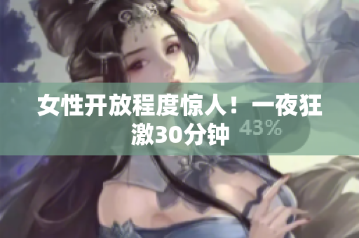 女性开放程度惊人！一夜狂激30分钟
