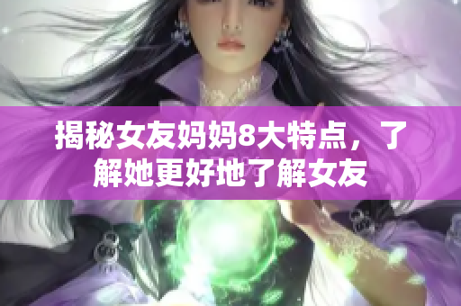 揭秘女友妈妈8大特点，了解她更好地了解女友