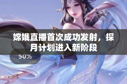 嫦娥直播首次成功发射，探月计划进入新阶段