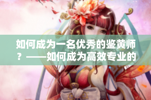 如何成为一名优秀的鉴黄师？——如何成为高效专业的鉴黄师？