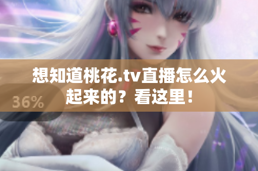 想知道桃花.tv直播怎么火起来的？看这里！