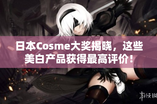 日本Cosme大奖揭晓，这些美白产品获得最高评价！