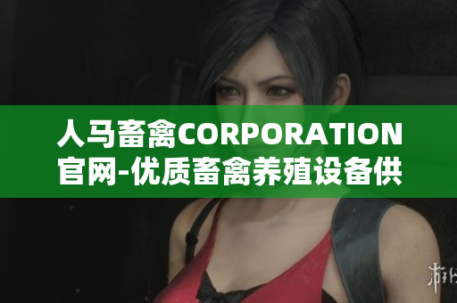 人马畜禽CORPORATION官网-优质畜禽养殖设备供应商