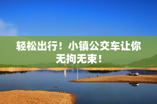 轻松出行！小镇公交车让你无拘无束！