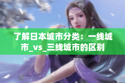 了解日本城市分类：一线城市_vs_三线城市的区别