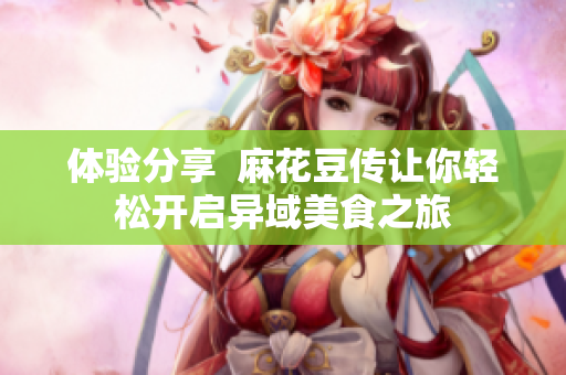 体验分享  麻花豆传让你轻松开启异域美食之旅