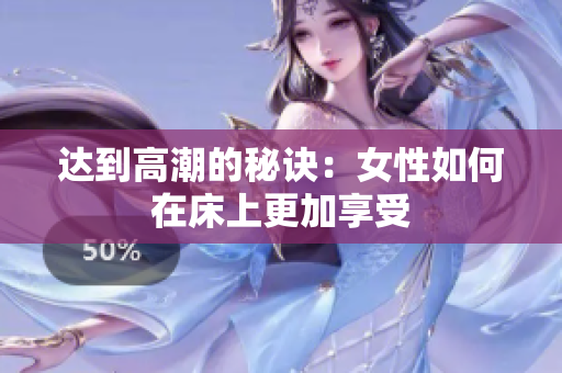 达到高潮的秘诀：女性如何在床上更加享受
