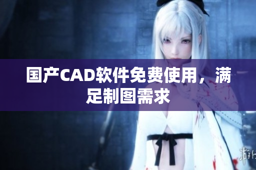 国产CAD软件免费使用，满足制图需求