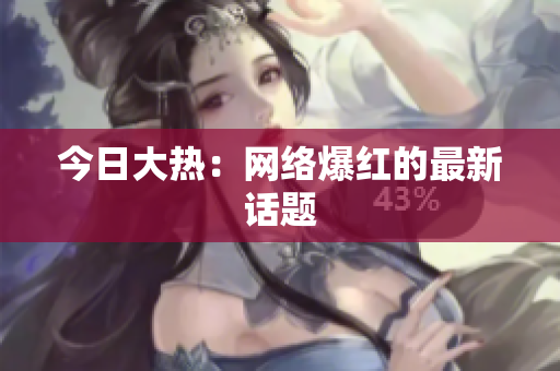 今日大热：网络爆红的最新话题