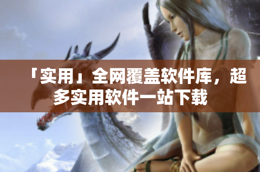 「实用」全网覆盖软件库，超多实用软件一站下载