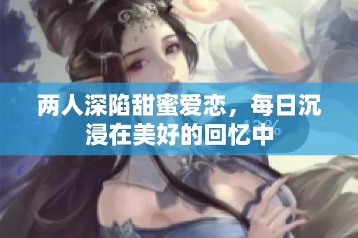 两人深陷甜蜜爱恋，每日沉浸在美好的回忆中