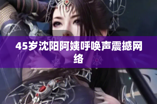 45岁沈阳阿姨呼唤声震撼网络