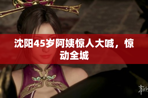 沈阳45岁阿姨惊人大喊，惊动全城