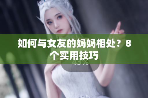 如何与女友的妈妈相处？8个实用技巧