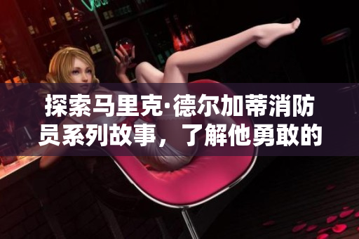 探索马里克·德尔加蒂消防员系列故事，了解他勇敢的救援之旅