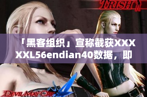 「黑客组织」宣称截获XXXXXL56endian40数据，即将公布真相！