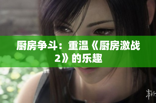 厨房争斗：重温《厨房激战2》的乐趣