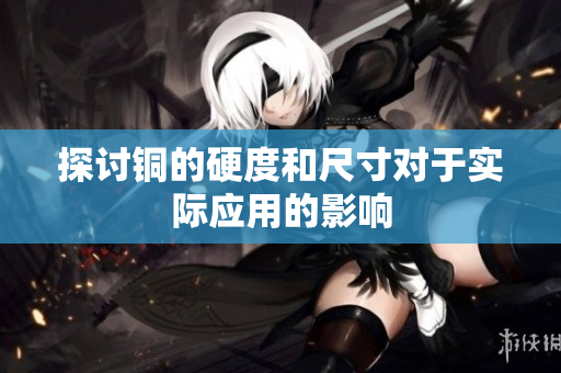 探讨铜的硬度和尺寸对于实际应用的影响