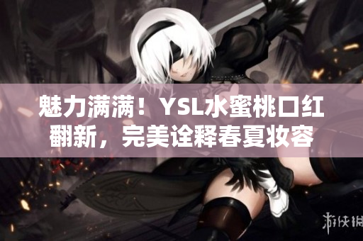 魅力满满！YSL水蜜桃口红翻新，完美诠释春夏妆容