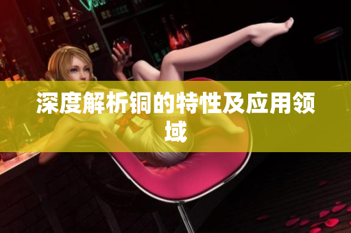 深度解析铜的特性及应用领域