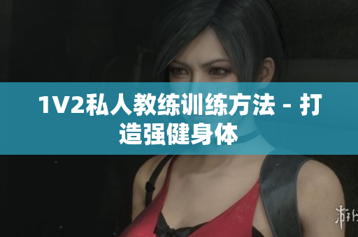 1V2私人教练训练方法 - 打造强健身体