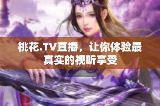 桃花.TV直播，让你体验最真实的视听享受
