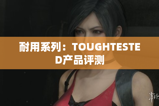 耐用系列：TOUGHTESTED产品评测