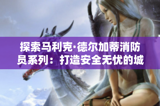 探索马利克·德尔加蒂消防员系列：打造安全无忧的城市