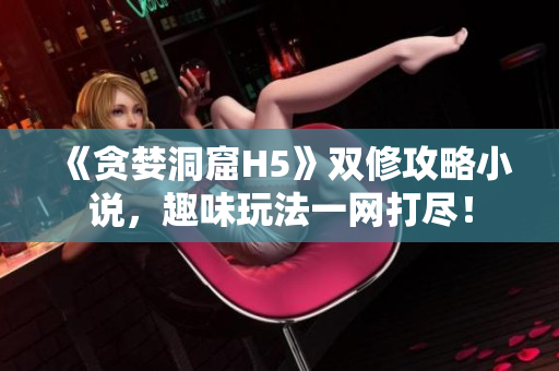 《贪婪洞窟H5》双修攻略小说，趣味玩法一网打尽！