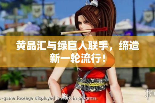黄品汇与绿巨人联手，缔造新一轮流行！
