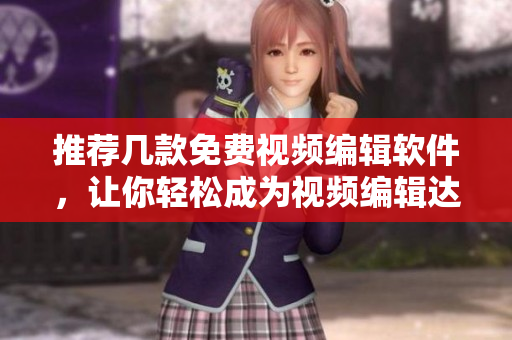 推荐几款免费视频编辑软件，让你轻松成为视频编辑达人！