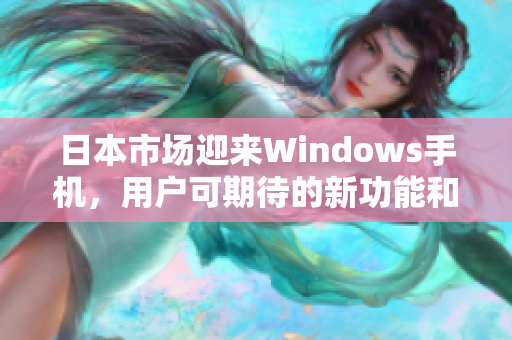 日本市场迎来Windows手机，用户可期待的新功能和体验