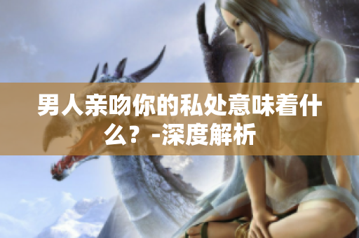 男人亲吻你的私处意味着什么？-深度解析
