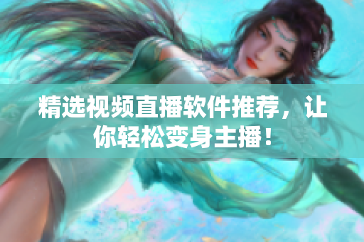 精选视频直播软件推荐，让你轻松变身主播！