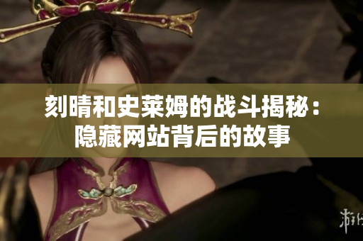 刻晴和史莱姆的战斗揭秘：隐藏网站背后的故事