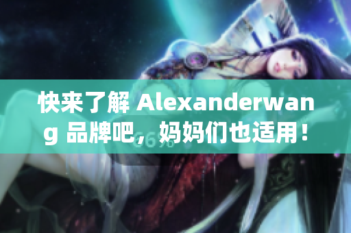 快来了解 Alexanderwang 品牌吧，妈妈们也适用！