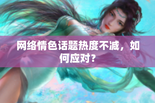 网络情色话题热度不减，如何应对？