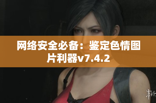 网络安全必备：鉴定色情图片利器v7.4.2