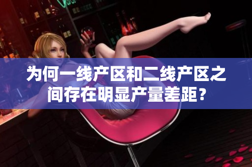 为何一线产区和二线产区之间存在明显产量差距？