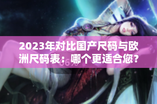 2023年对比国产尺码与欧洲尺码表：哪个更适合您？