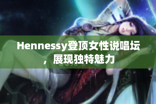 Hennessy登顶女性说唱坛，展现独特魅力
