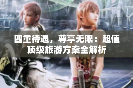 四重待遇，尊享无限：超值顶级旅游方案全解析