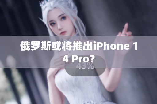 俄罗斯或将推出iPhone 14 Pro？