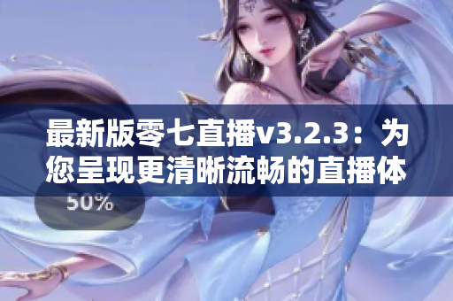 最新版零七直播v3.2.3：为您呈现更清晰流畅的直播体验