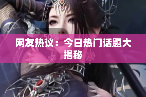 网友热议：今日热门话题大揭秘