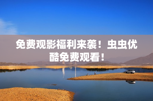 免费观影福利来袭！虫虫优酷免费观看！